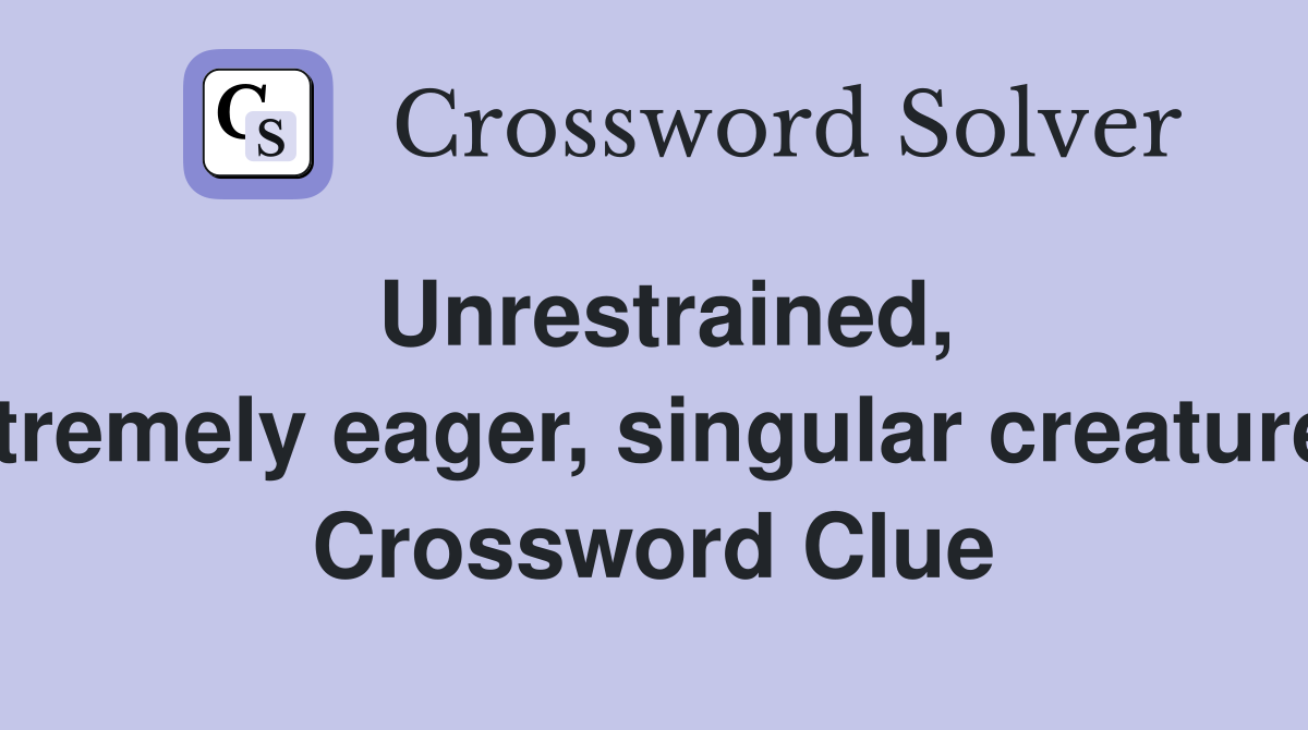 Unrestrained, extremely eager, singular creatures  Crossword Clue