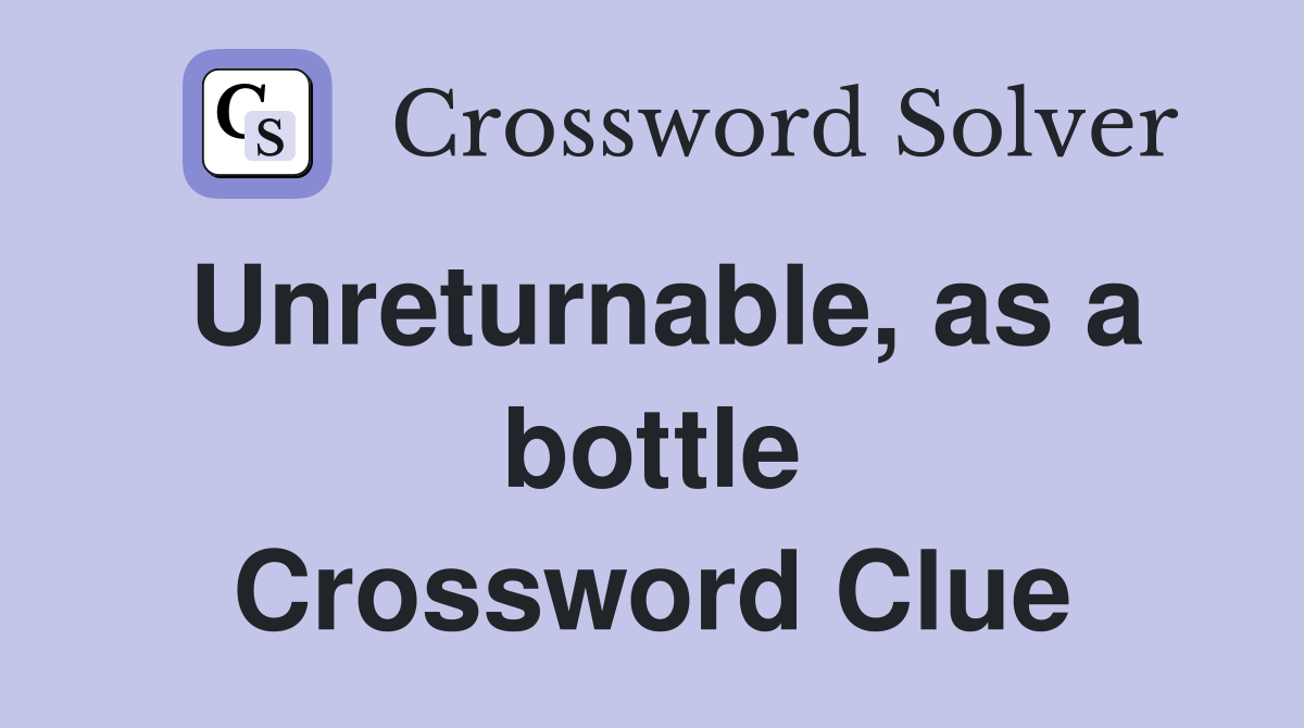 Unreturnable, as a bottle Crossword Clue