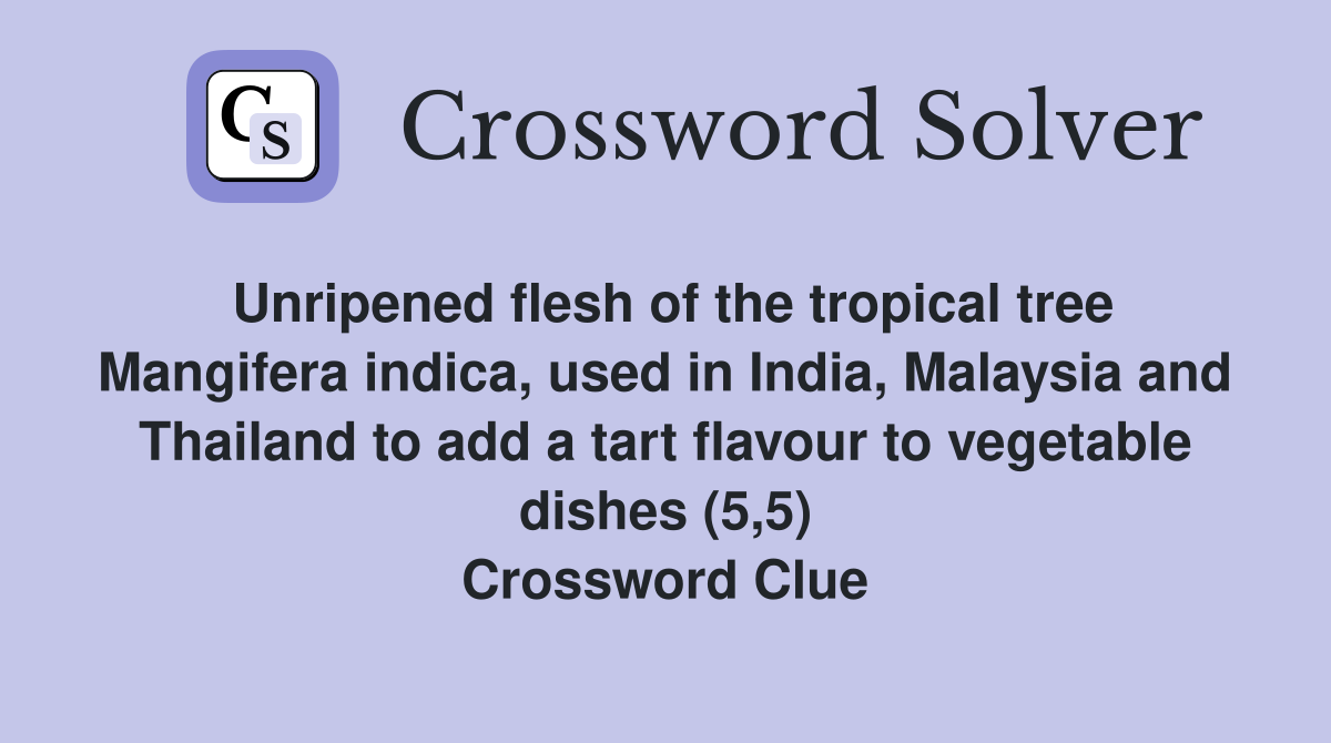 Unripened flesh of the tropical tree Mangifera indica, used in India, Malaysia and Thailand to add a tart flavour to vegetable dishes (5,5) Crossword Clue