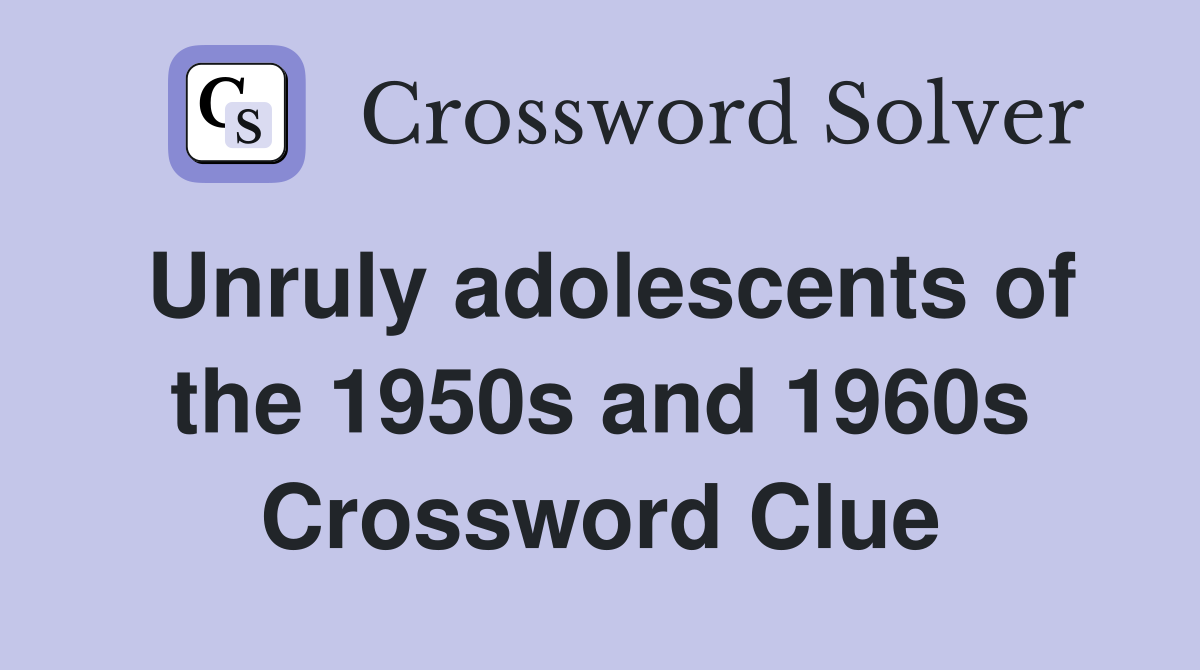Unruly adolescents of the 1950s and 1960s Crossword Clue
