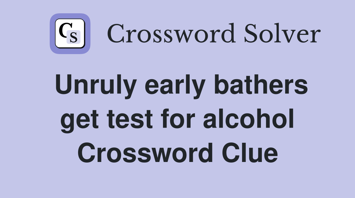 Unruly early bathers get test for alcohol Crossword Clue