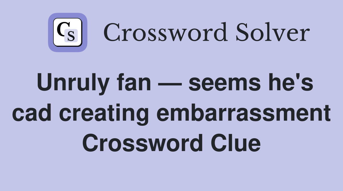 Unruly fan — seems he's cad creating embarrassment Crossword Clue