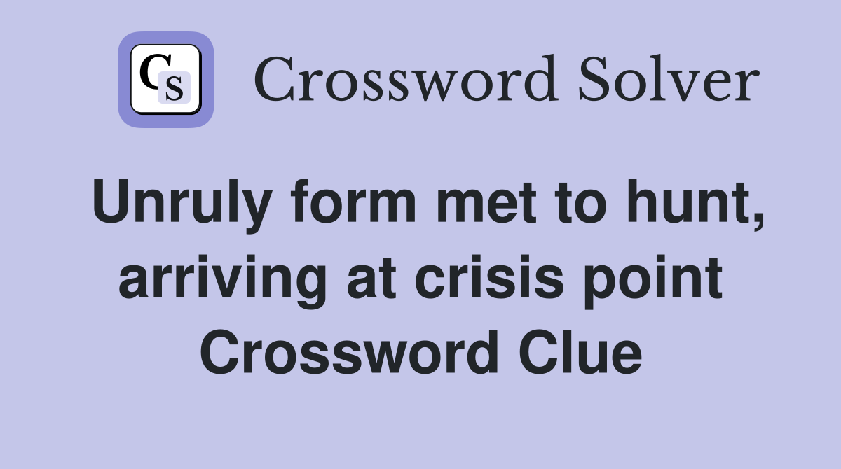 Unruly form met to hunt, arriving at crisis point Crossword Clue