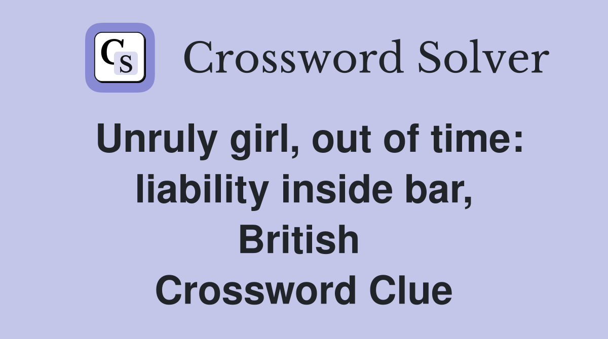 Unruly girl, out of time: liability inside bar, British  Crossword Clue