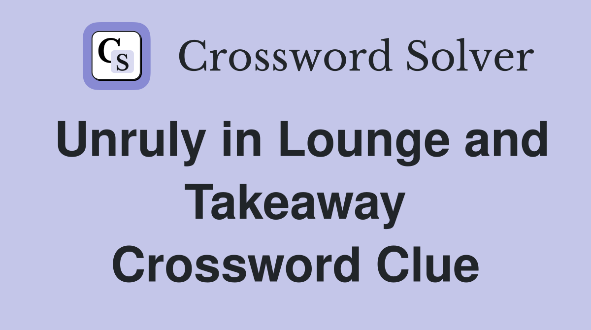 Unruly in Lounge and Takeaway Crossword Clue
