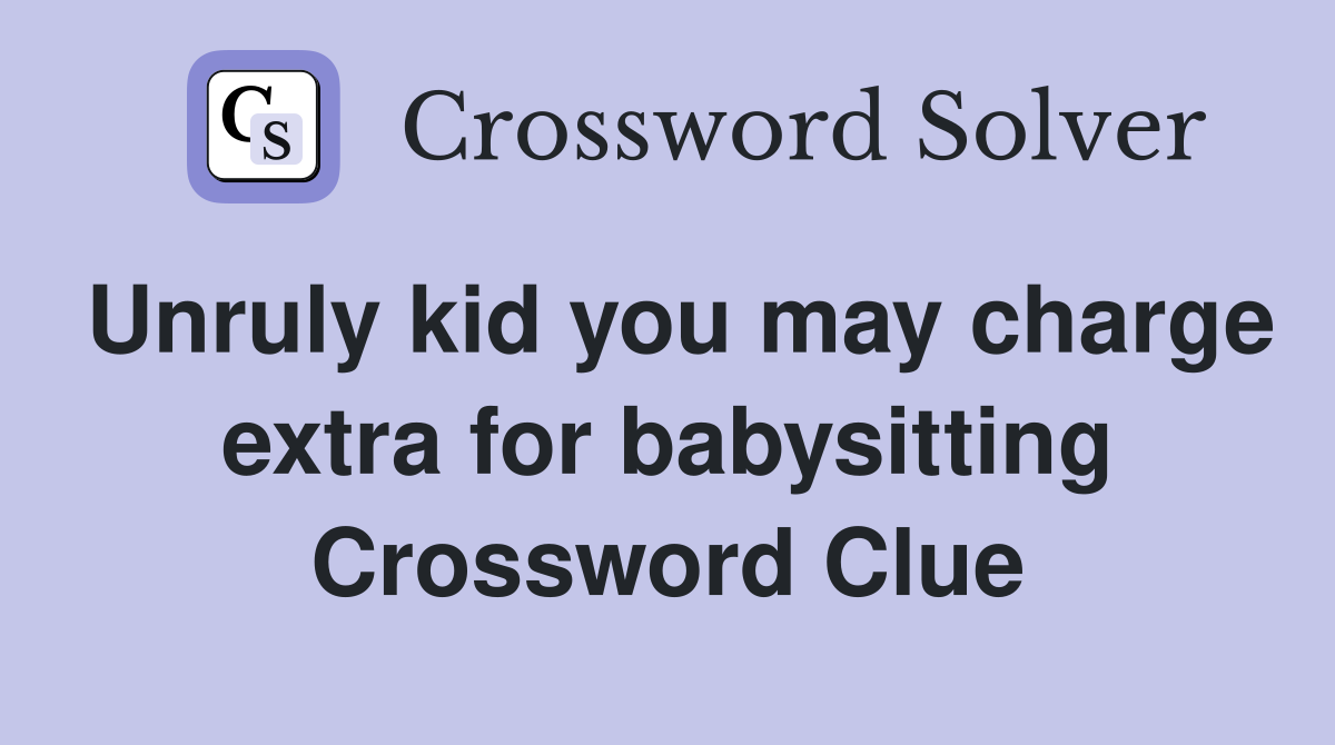 Unruly kid you may charge extra for babysitting Crossword Clue