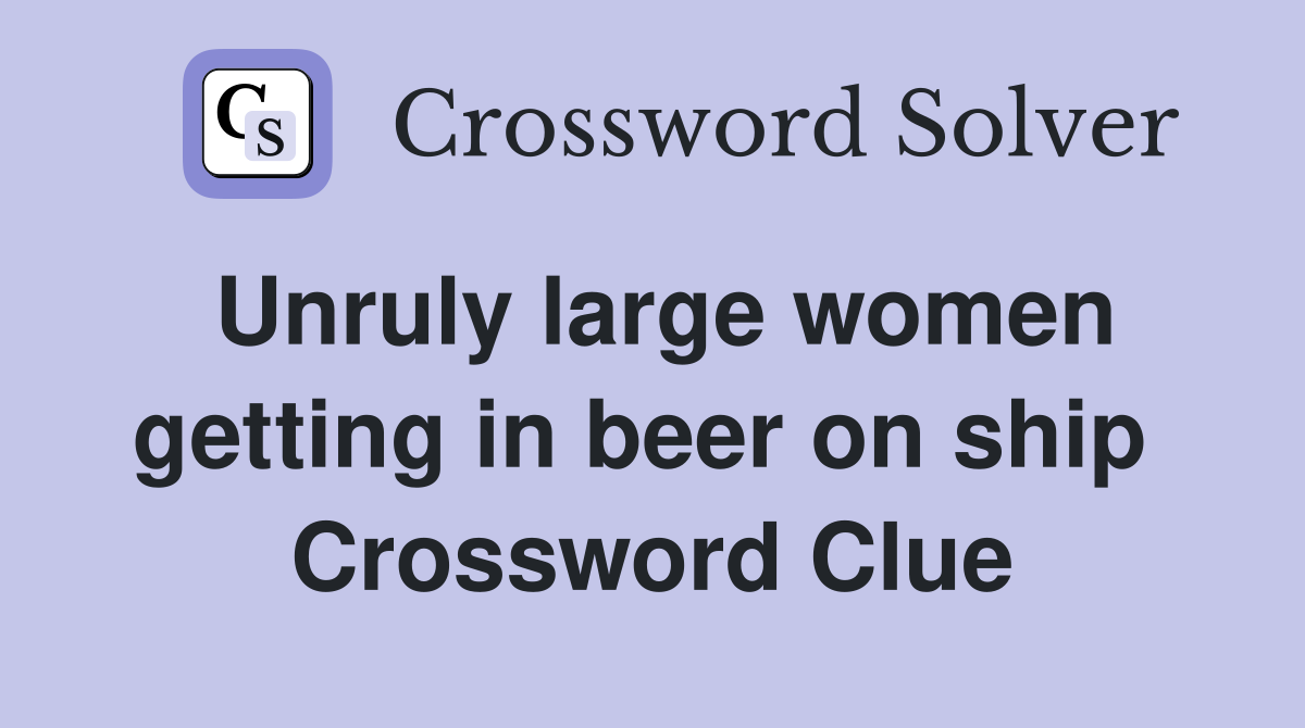 Unruly large women getting in beer on ship  Crossword Clue