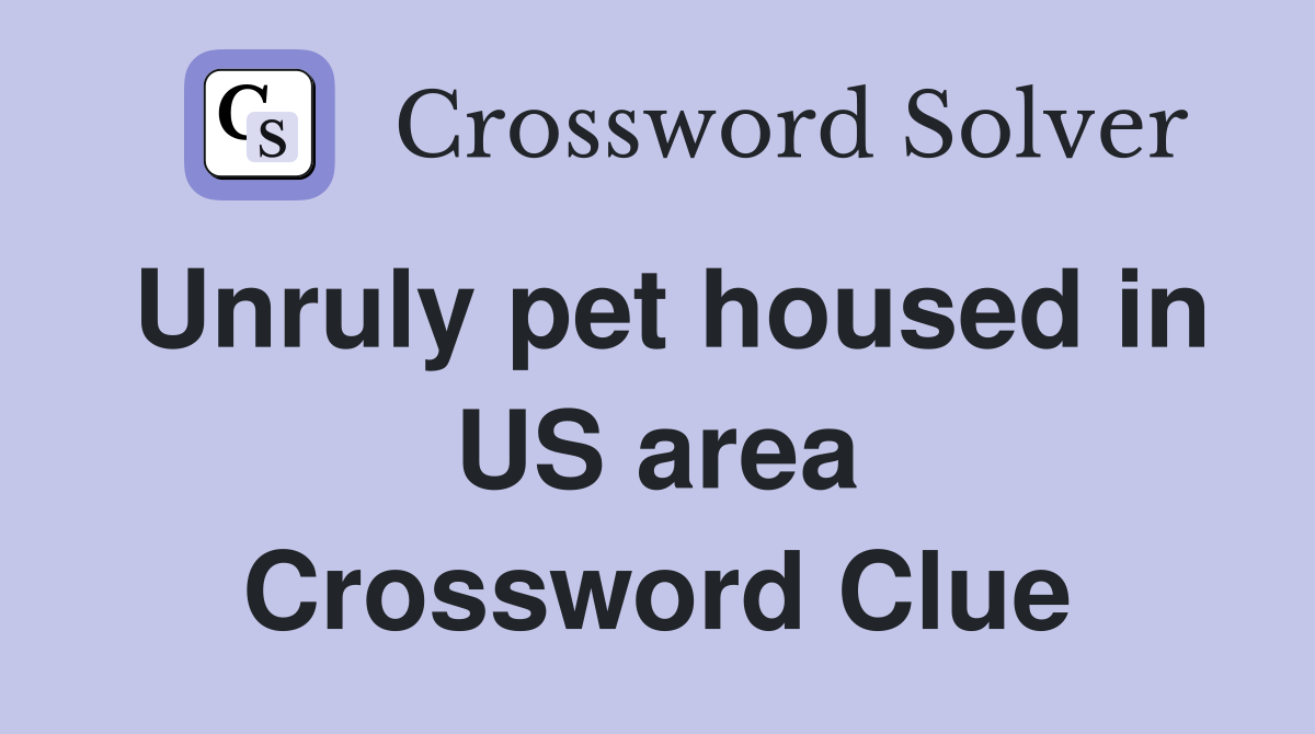Unruly pet housed in US area Crossword Clue