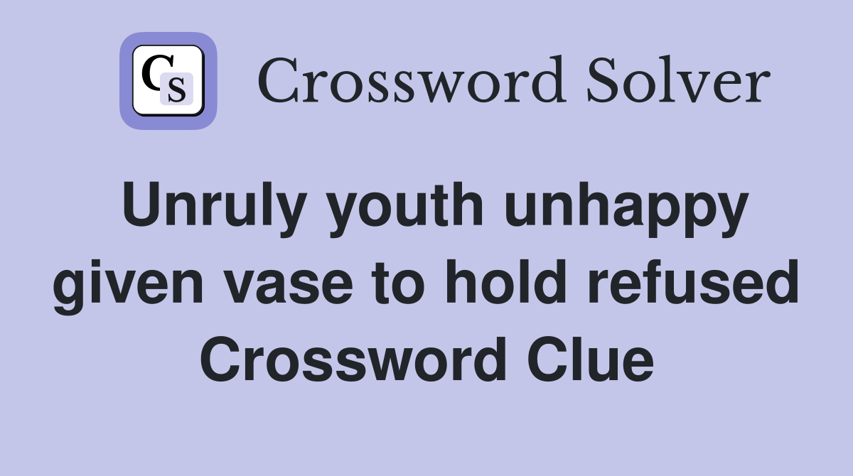 Unruly youth unhappy given vase to hold refused Crossword Clue