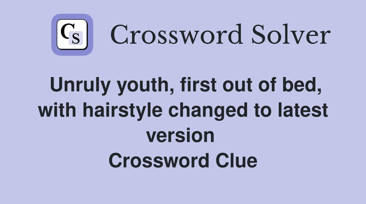 Unruly youth, first out of bed, with hairstyle changed to latest version  Crossword Clue