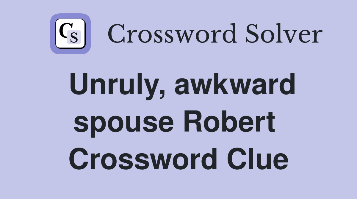 Unruly, awkward spouse Robert  Crossword Clue