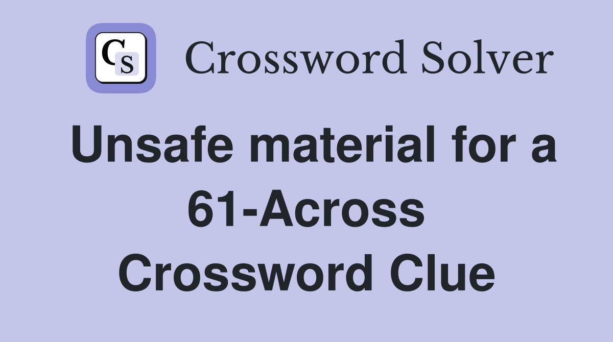 Unsafe material for a 61-Across Crossword Clue