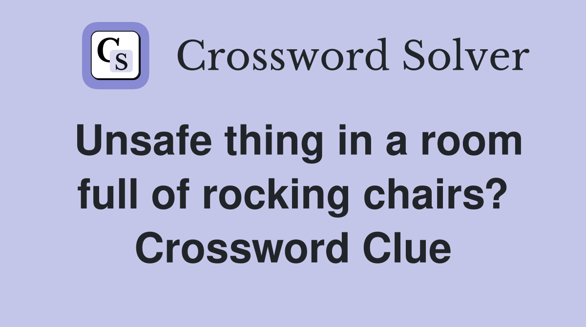 Unsafe thing in a room full of rocking chairs? Crossword Clue