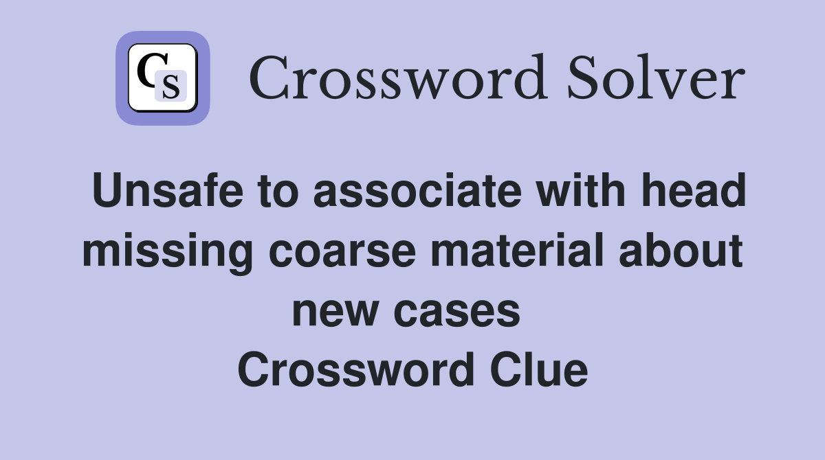 Unsafe to associate with head missing coarse material about new cases  Crossword Clue