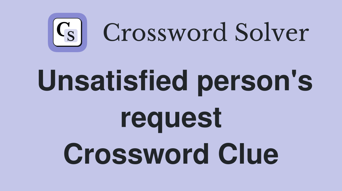 Unsatisfied person's request Crossword Clue