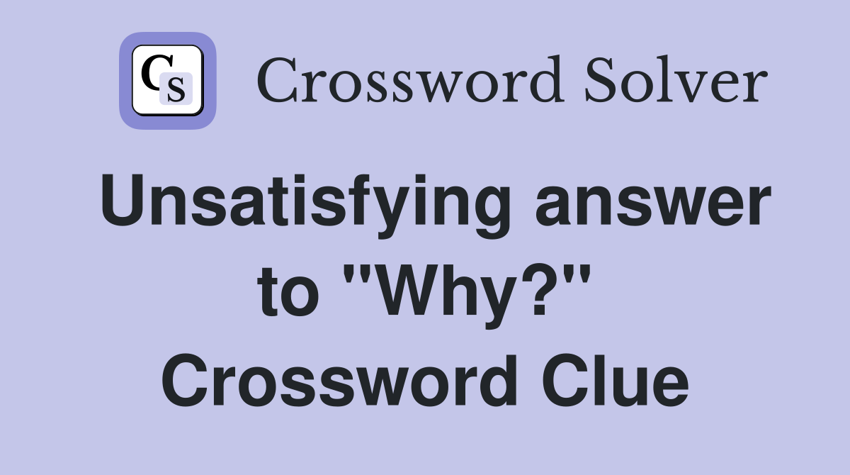 Unsatisfying answer to "Why?" Crossword Clue