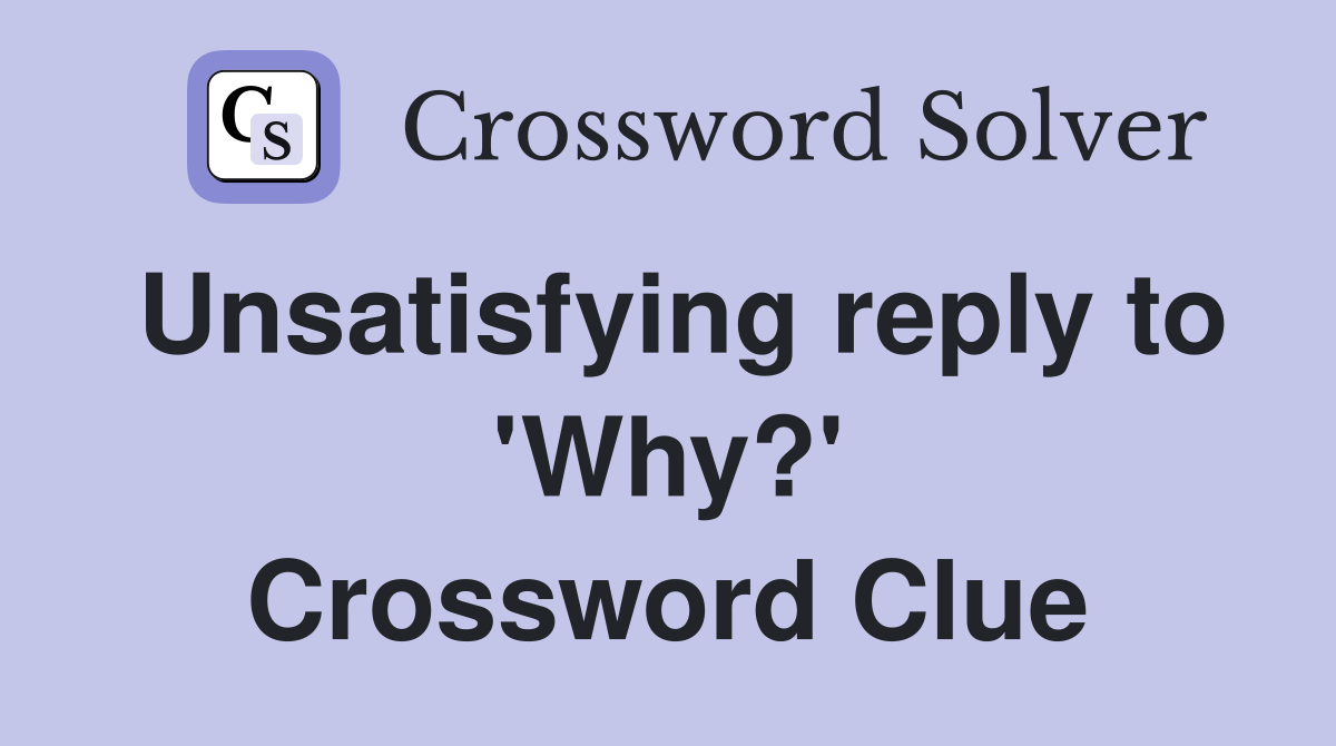 Unsatisfying reply to 'Why?' Crossword Clue