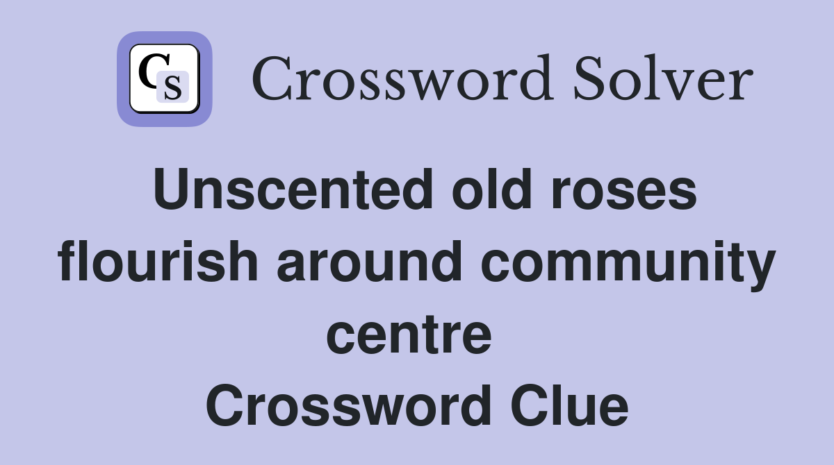 Unscented old roses flourish around community centre  Crossword Clue