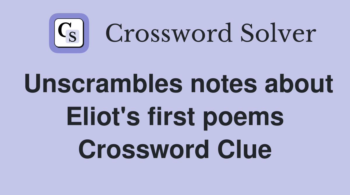 Unscrambles notes about Eliot's first poems Crossword Clue