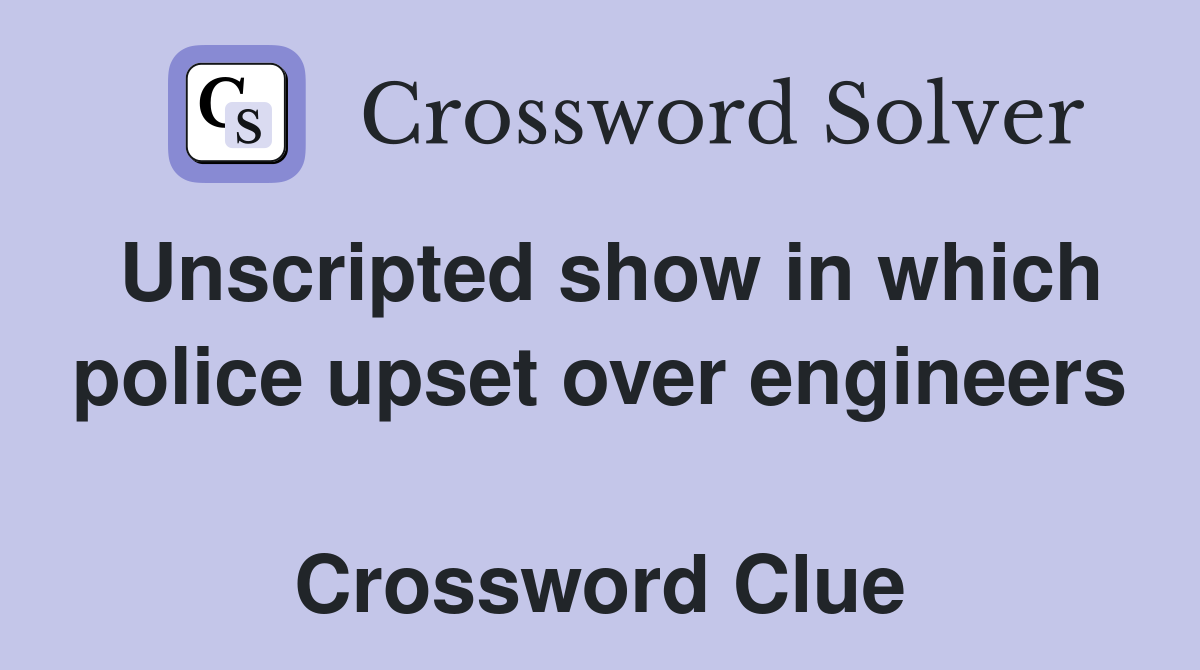 Unscripted show in which police upset over engineers  Crossword Clue