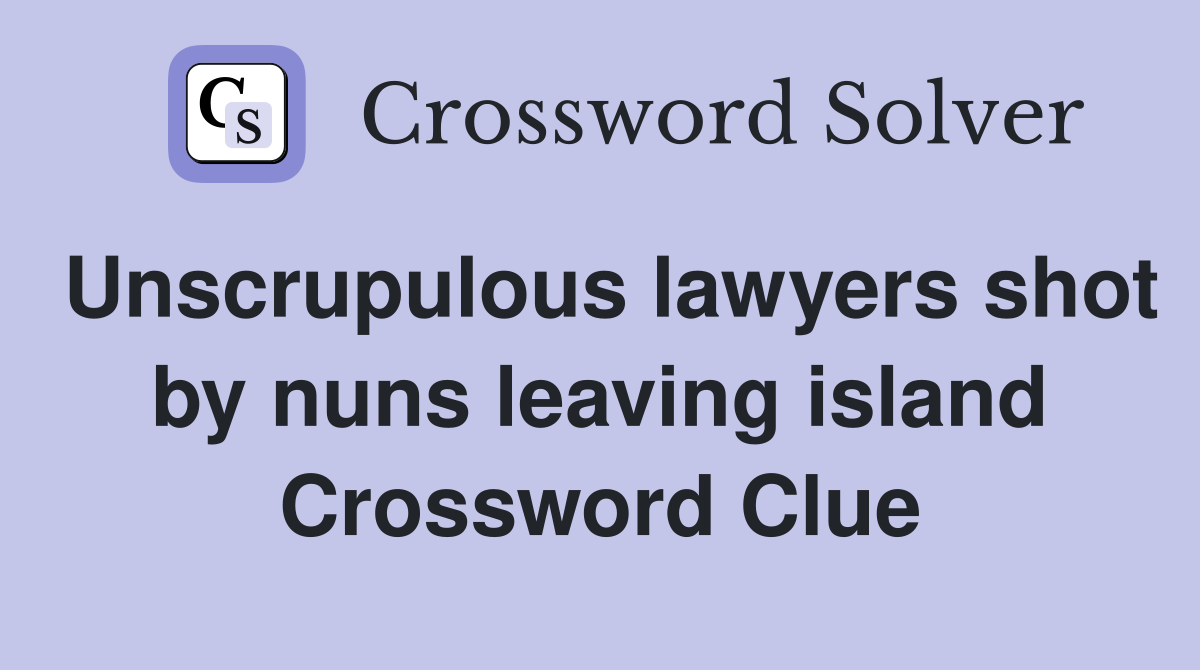 Unscrupulous lawyers shot by nuns leaving island Crossword Clue