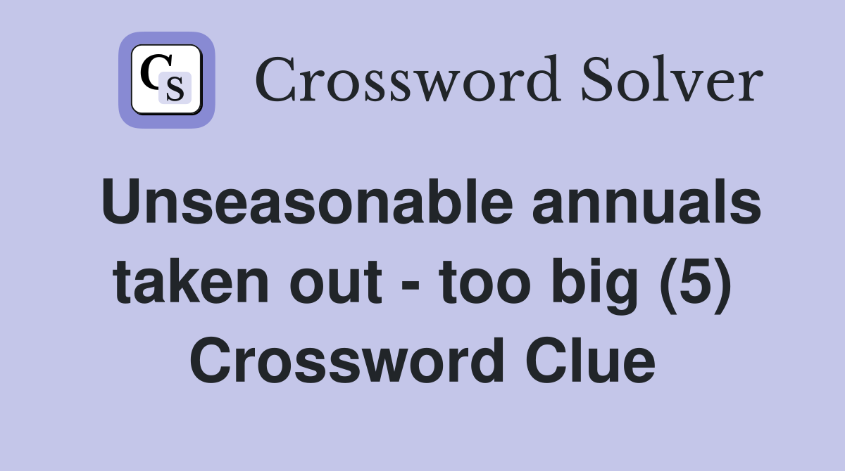 Unseasonable annuals taken out - too big (5) Crossword Clue