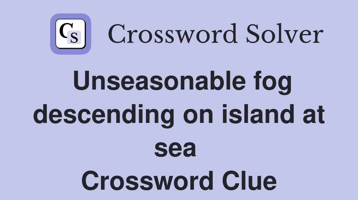 Unseasonable fog descending on island at sea  Crossword Clue