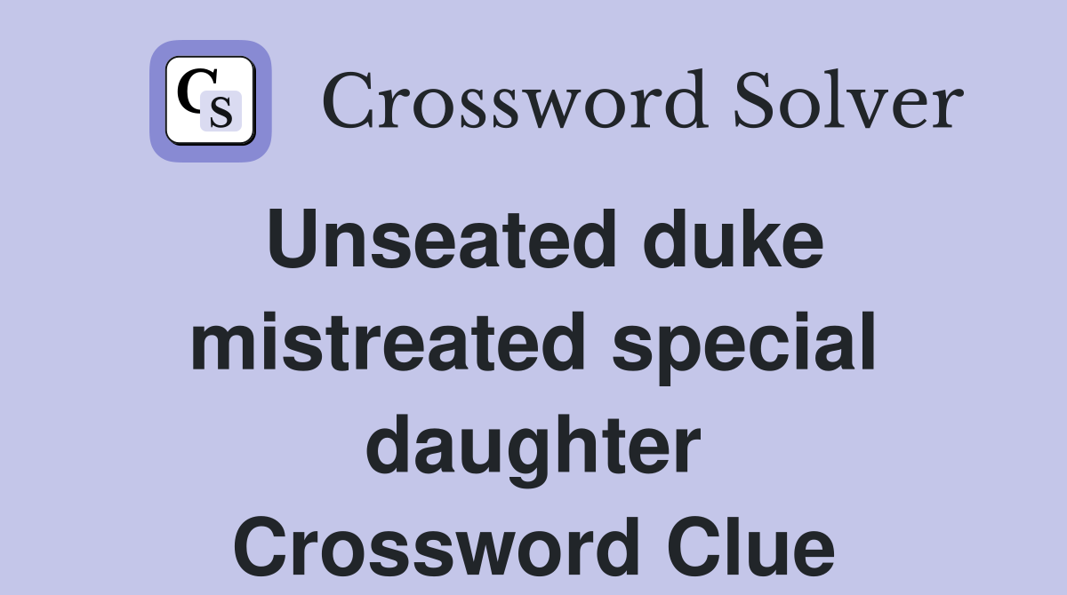 Unseated duke mistreated special daughter Crossword Clue
