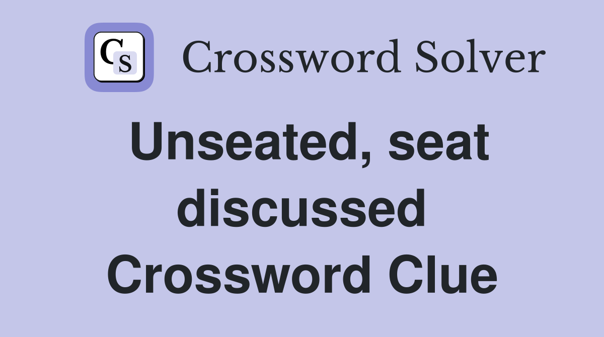 Unseated, seat discussed Crossword Clue