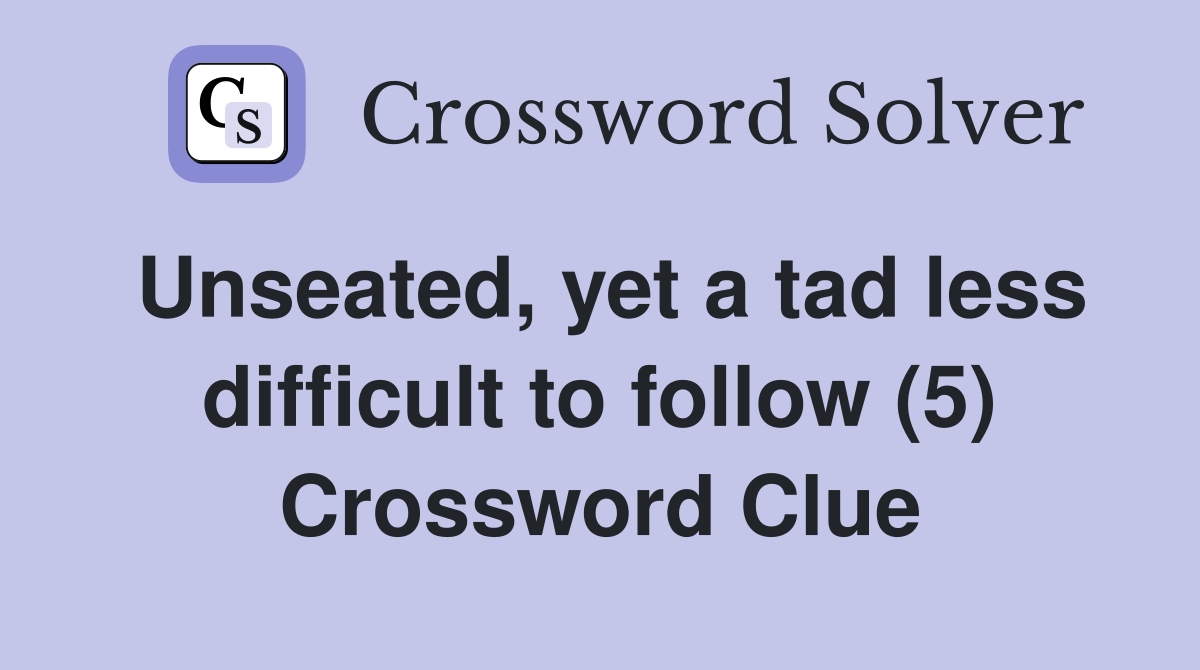 Unseated, yet a tad less difficult to follow (5) Crossword Clue