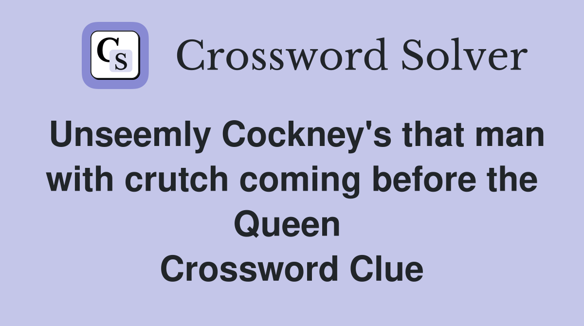 Unseemly Cockney's that man with crutch coming before the Queen  Crossword Clue