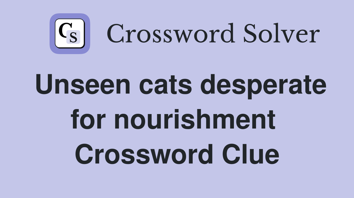 Unseen cats desperate for nourishment  Crossword Clue
