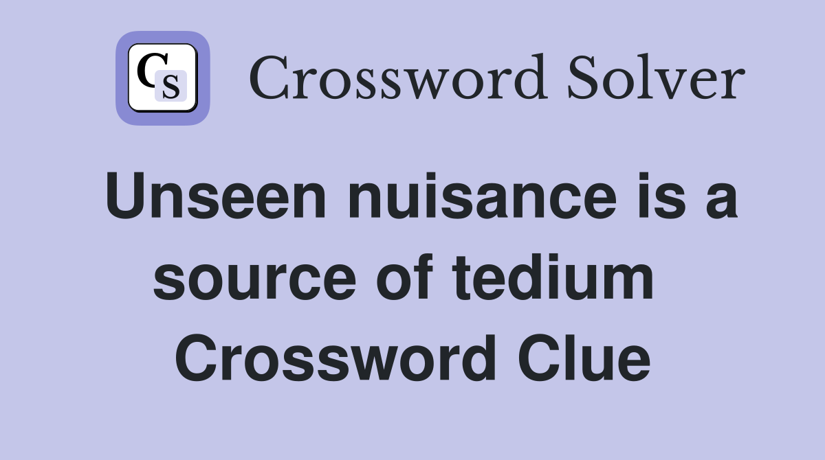 Unseen nuisance is a source of tedium  Crossword Clue