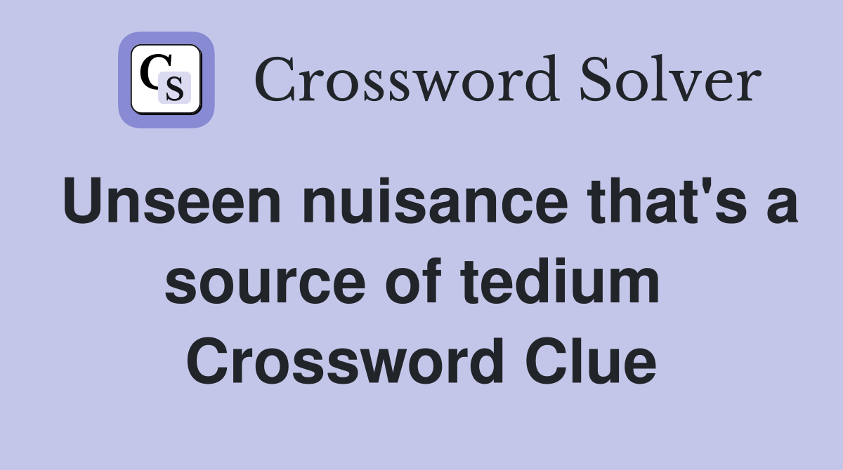 Unseen nuisance that's a source of tedium  Crossword Clue