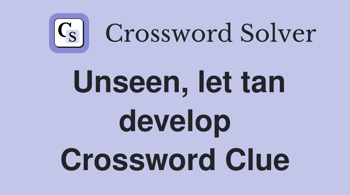 Unseen, let tan develop Crossword Clue