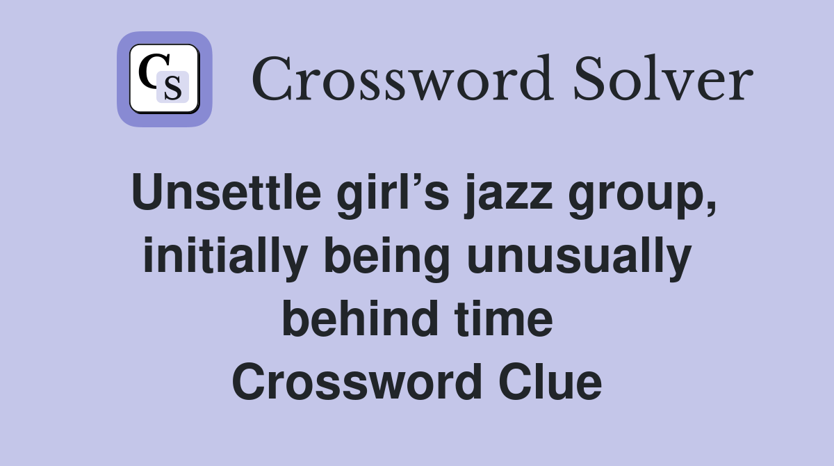 Unsettle girl’s jazz group, initially being unusually behind time Crossword Clue