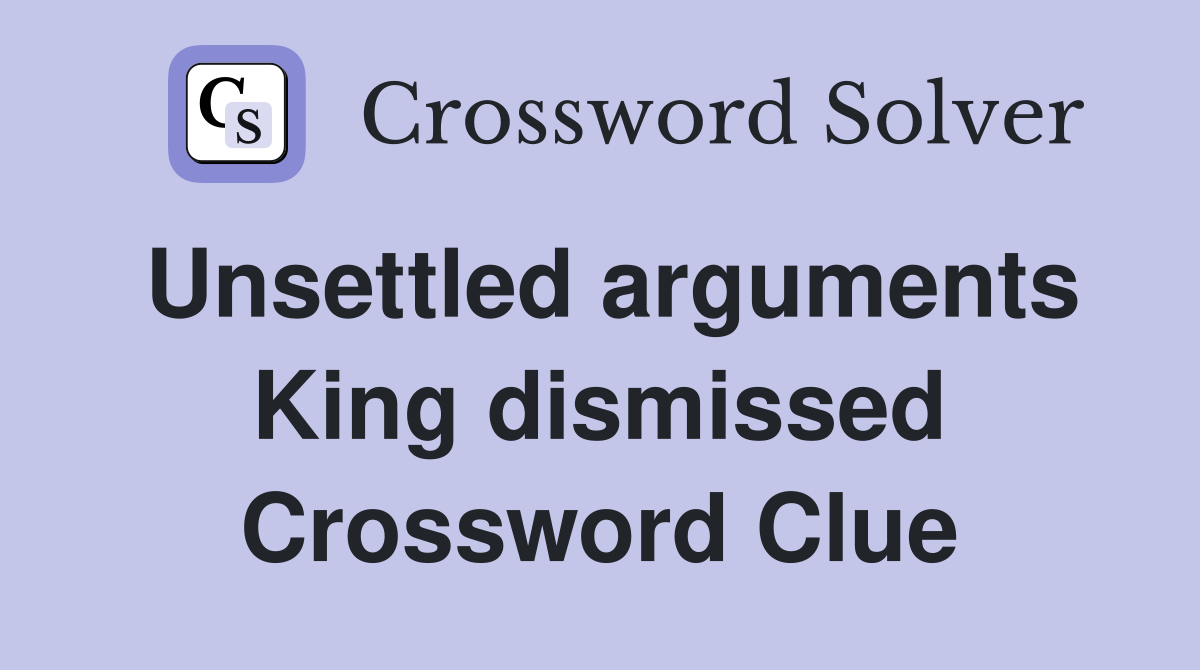 Unsettled arguments King dismissed Crossword Clue
