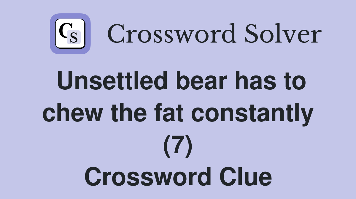Unsettled bear has to chew the fat constantly (7) Crossword Clue