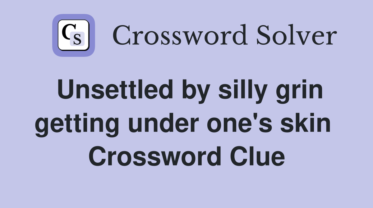 Unsettled by silly grin getting under one's skin  Crossword Clue