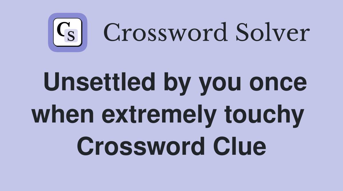 Unsettled by you once when extremely touchy  Crossword Clue