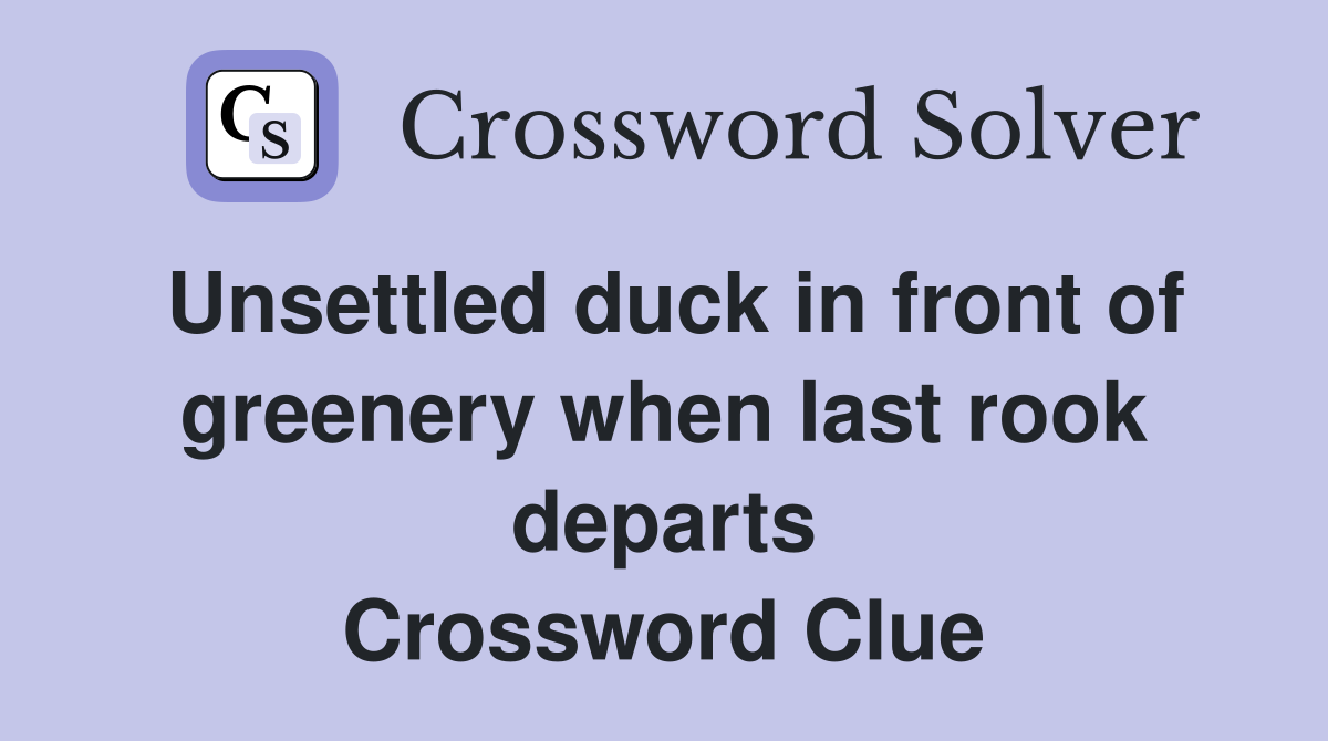 Unsettled duck in front of greenery when last rook departs Crossword Clue
