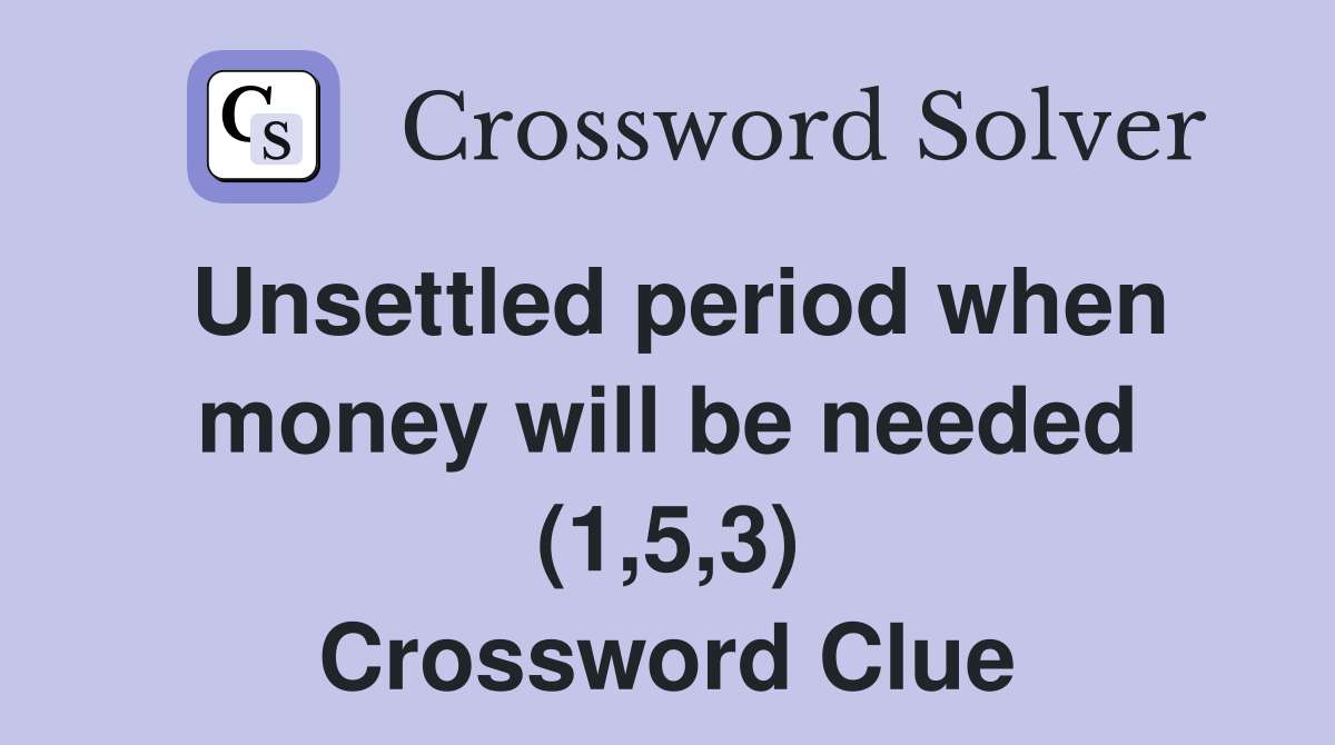 Unsettled period when money will be needed (1,5,3) Crossword Clue