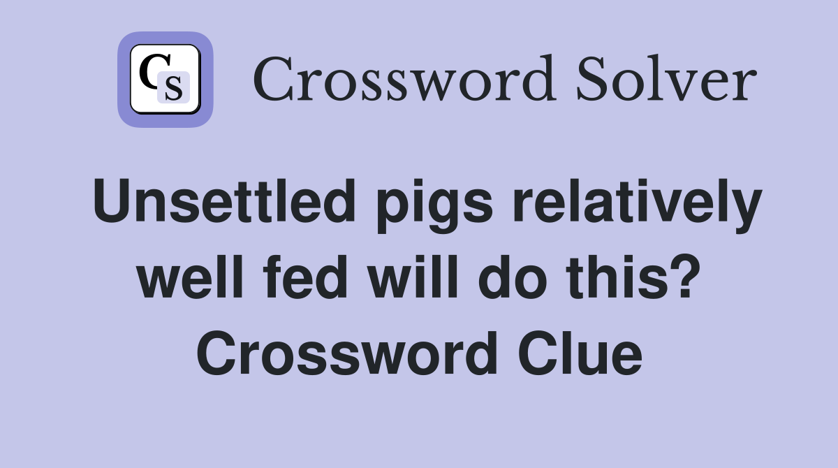 Unsettled pigs relatively well fed will do this? Crossword Clue