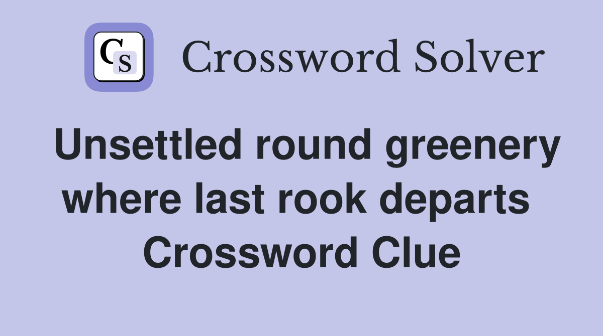 Unsettled round greenery where last rook departs  Crossword Clue