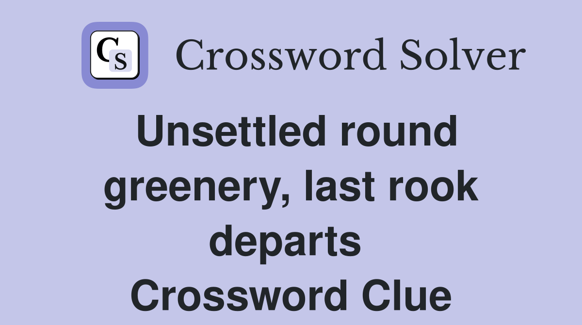 Unsettled round greenery, last rook departs  Crossword Clue
