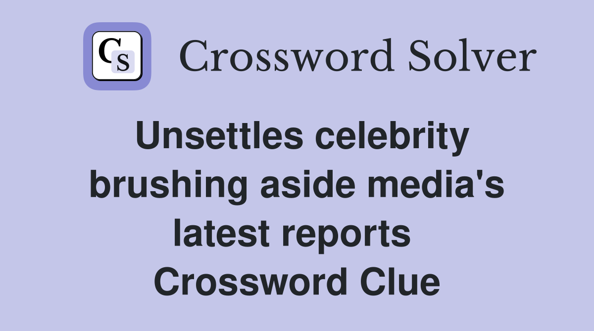 Unsettles celebrity brushing aside media's latest reports  Crossword Clue