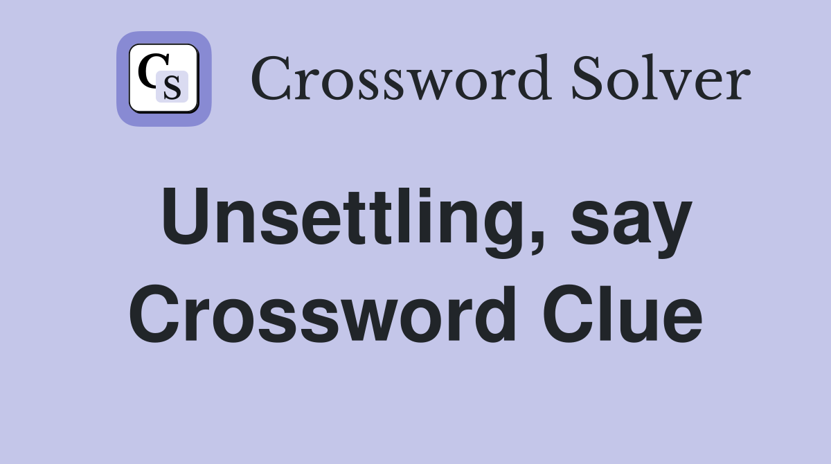 Unsettling, say Crossword Clue
