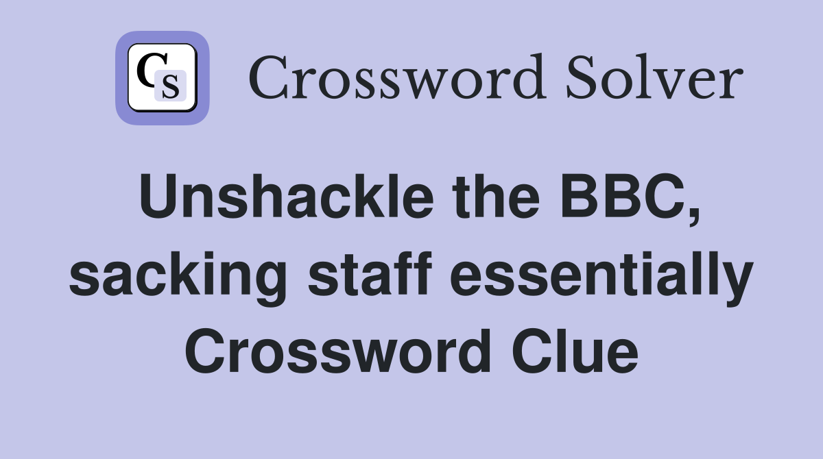 Unshackle the BBC, sacking staff essentially Crossword Clue