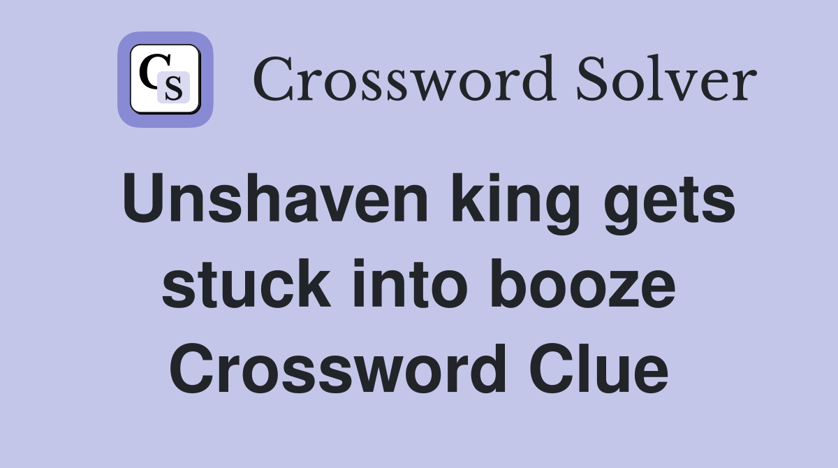 Unshaven king gets stuck into booze Crossword Clue
