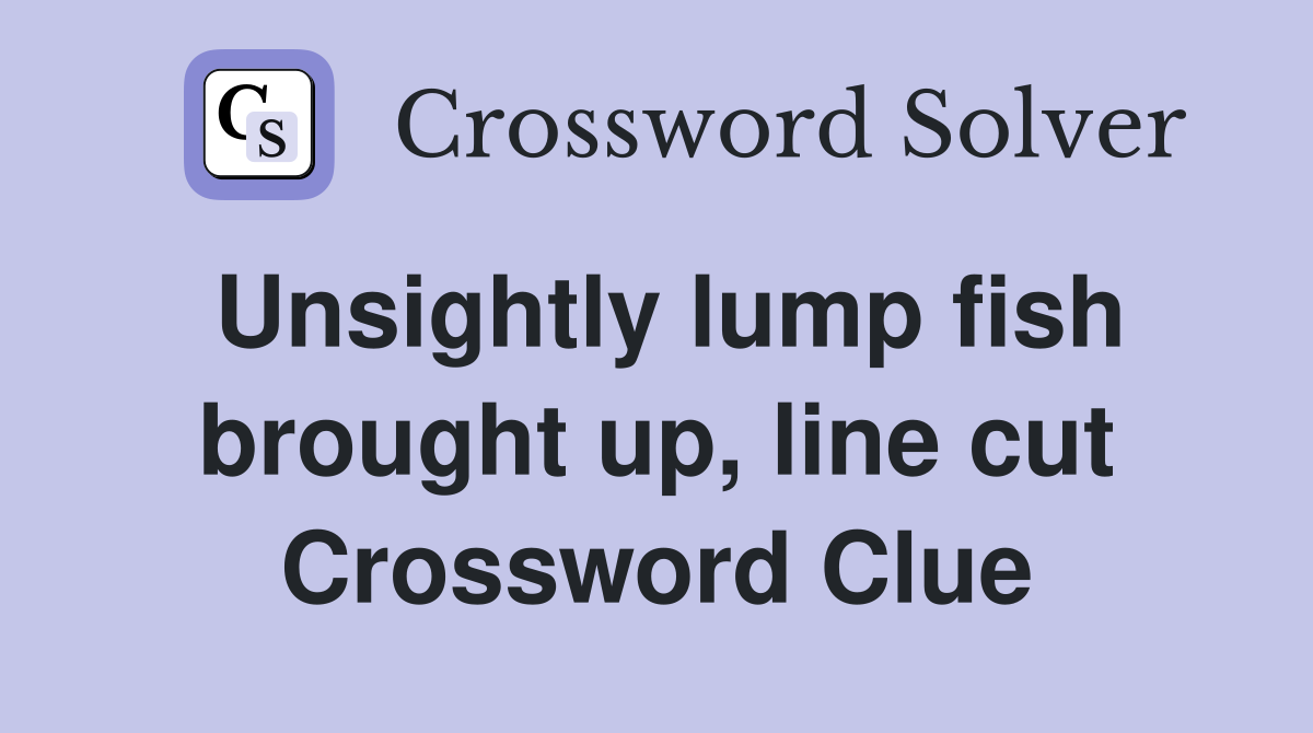 Unsightly lump fish brought up, line cut Crossword Clue